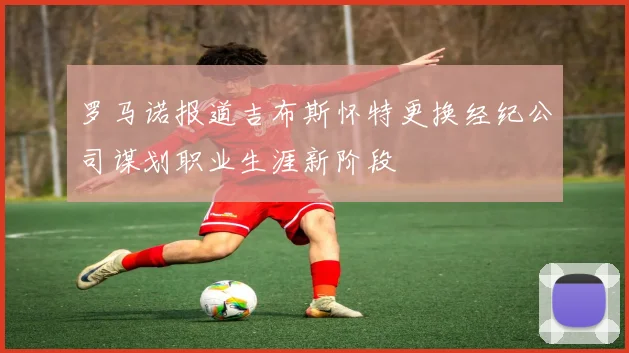 罗马诺报道吉布斯怀特更换经纪公司谋划职业生涯新阶段