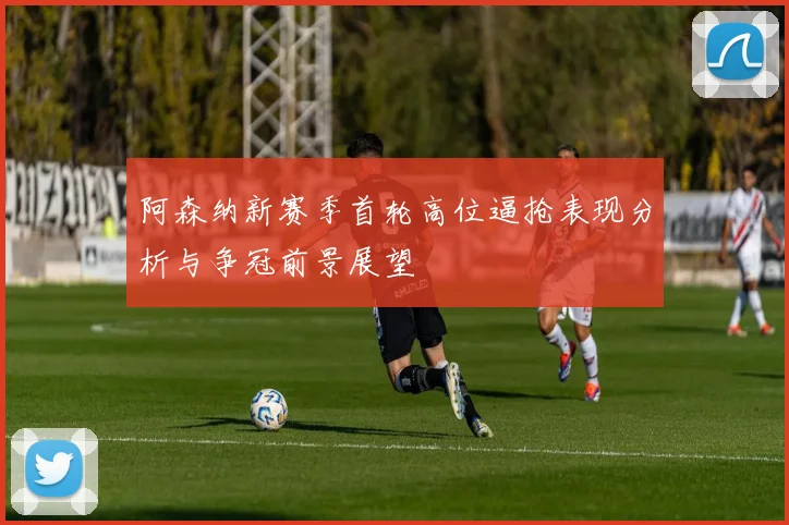 阿森纳新赛季首轮高位逼抢表现分析与争冠前景展望