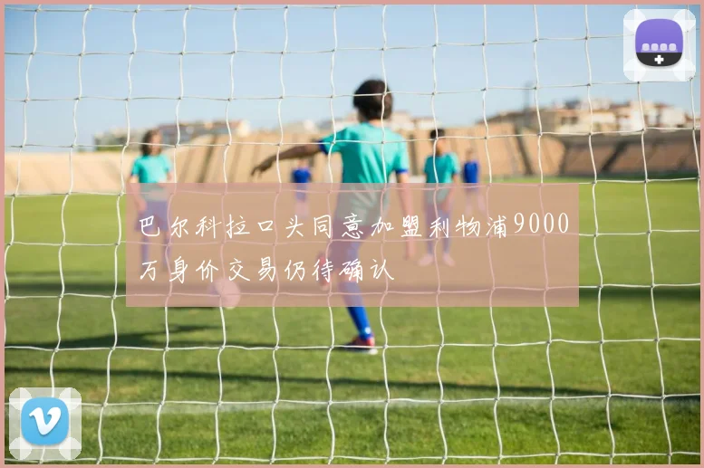 巴尔科拉口头同意加盟利物浦9000万身价交易仍待确认
