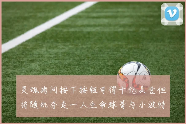 灵魂拷问按下按钮可得十亿美金但将随机夺走一人生命球哥与小波特选择按下吗