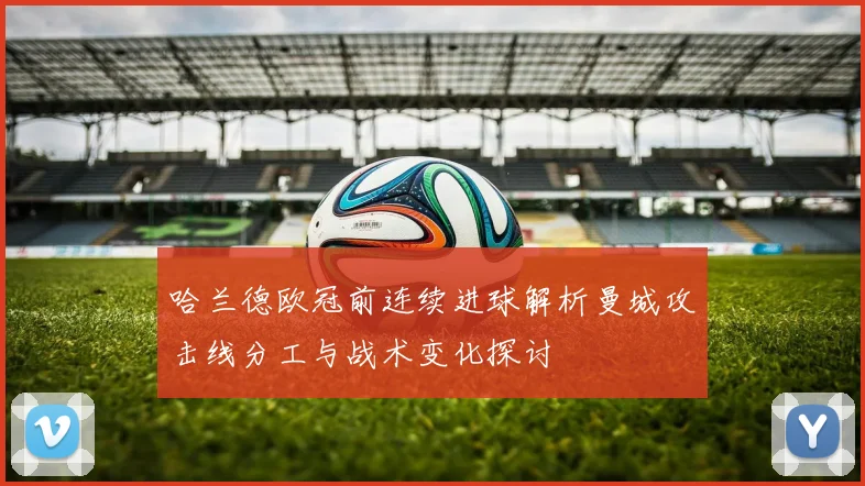 哈兰德欧冠前连续进球解析曼城攻击线分工与战术变化探讨