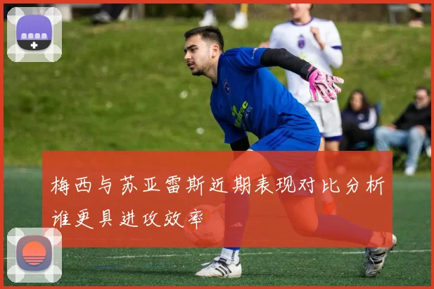 梅西与苏亚雷斯近期表现对比分析谁更具进攻效率